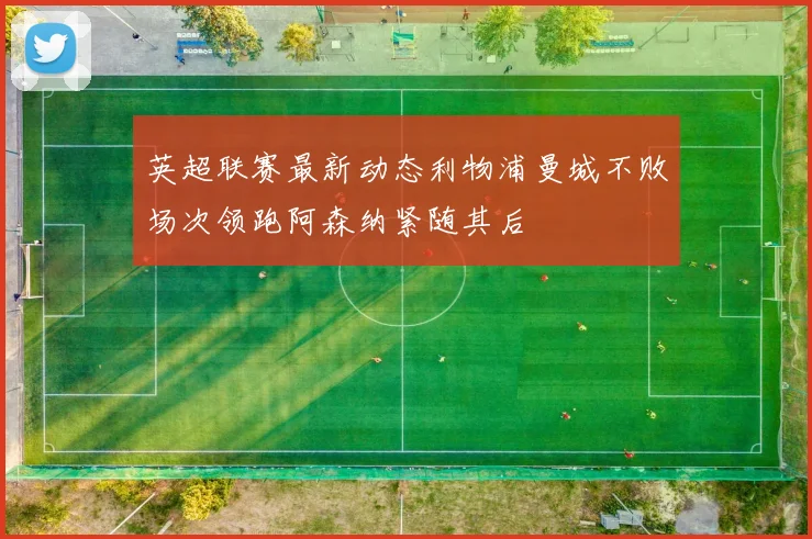 英超联赛最新动态利物浦曼城不败场次领跑阿森纳紧随其后