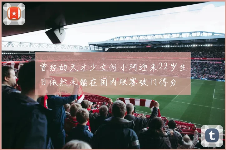 曾经的天才少女何小珂迎来22岁生日依然未能在国内联赛破门得分