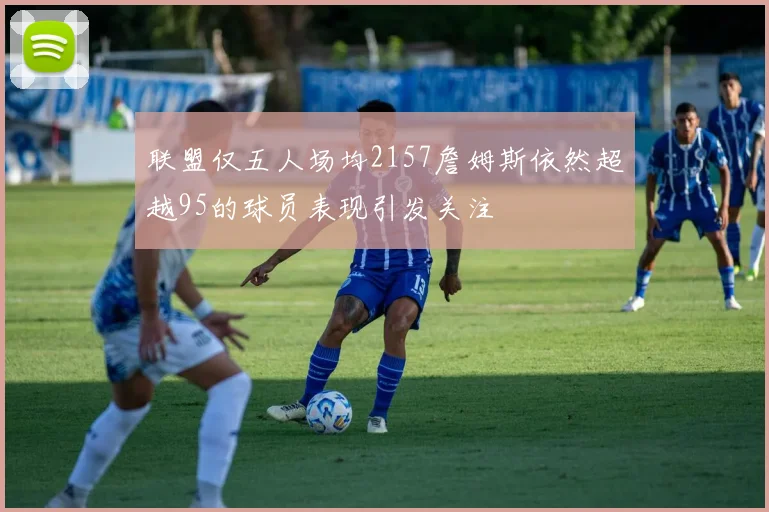联盟仅五人场均2157詹姆斯依然超越95的球员表现引发关注