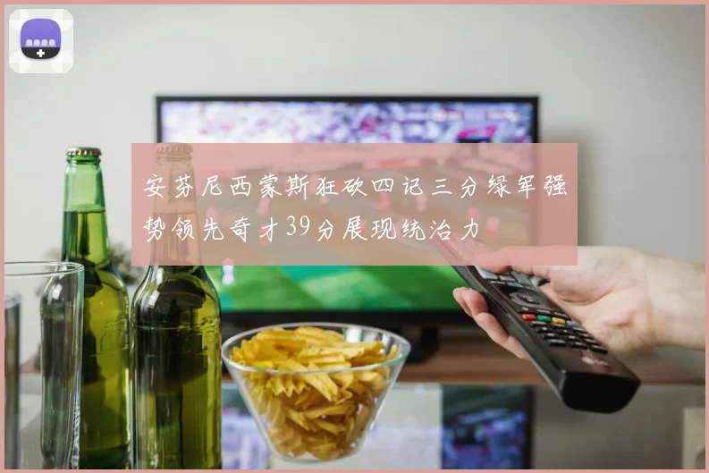 安芬尼西蒙斯狂砍四记三分绿军强势领先奇才39分展现统治力