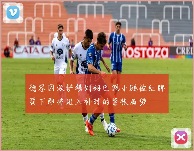 德容因放铲踢到姆巴佩小腿被红牌罚下即将进入补时的紧张局势