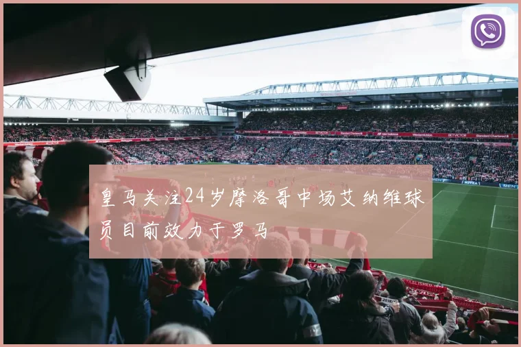 皇马关注24岁摩洛哥中场艾纳维球员目前效力于罗马