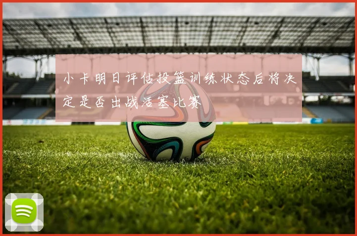 小卡明日评估投篮训练状态后将决定是否出战活塞比赛