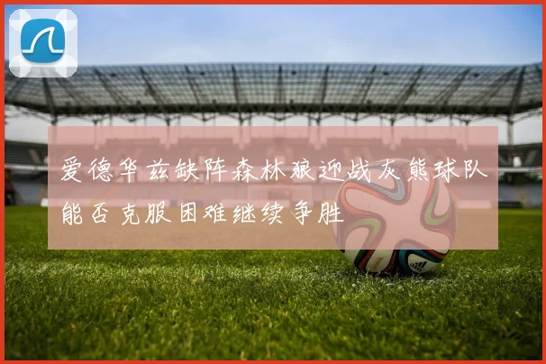 爱德华兹缺阵森林狼迎战灰熊球队能否克服困难继续争胜